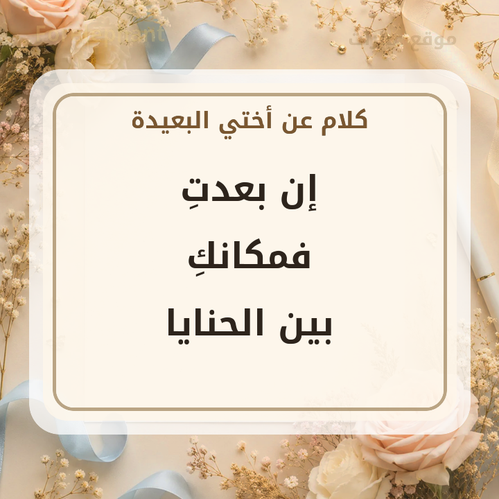 عبارة عن الأخت البعيدة وإن بعدت فمكانك بين الحنايا
