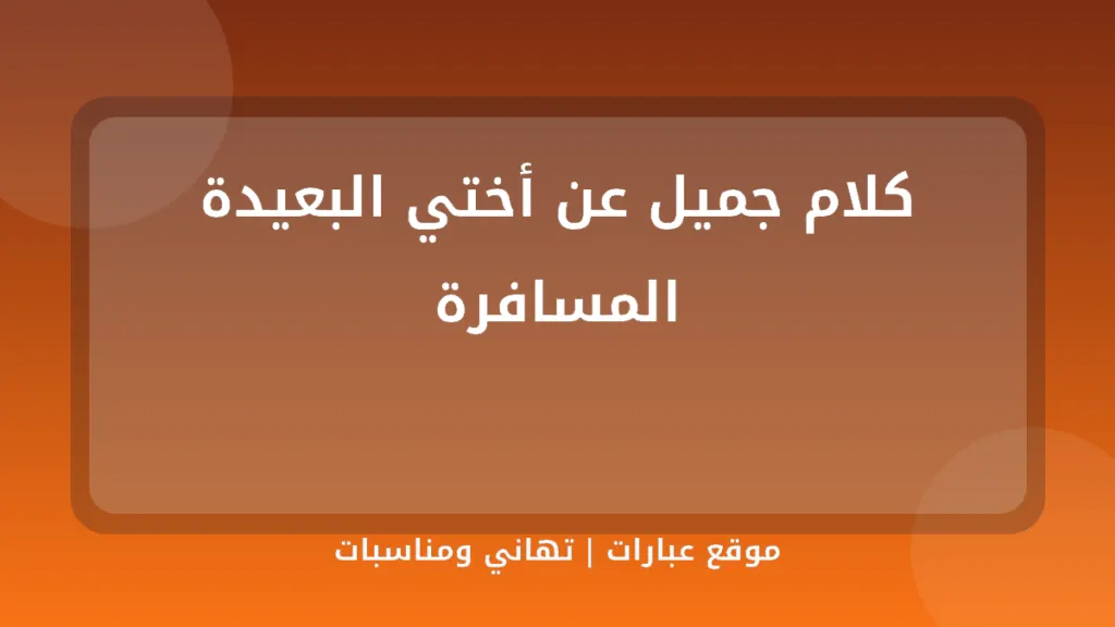 كلام جميل عن أختي البعيدة المسافرة - موقع عبارات