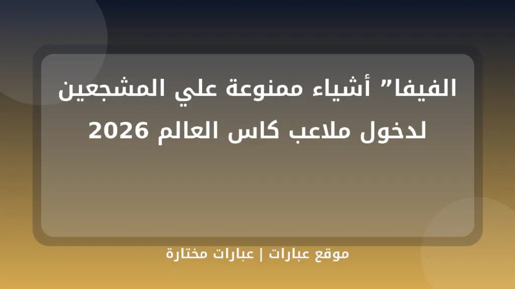 الفيفا” أشياء ممنوعة علي المشجعين لدخول ملاعب كاس العالم 2026 - موقع عبارات