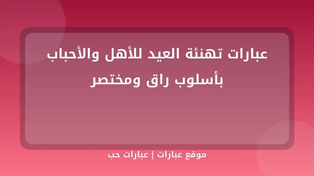 عبارات تهنئة العيد للأهل والأحباب بأسلوب راق ومختصر - موقع عبارات