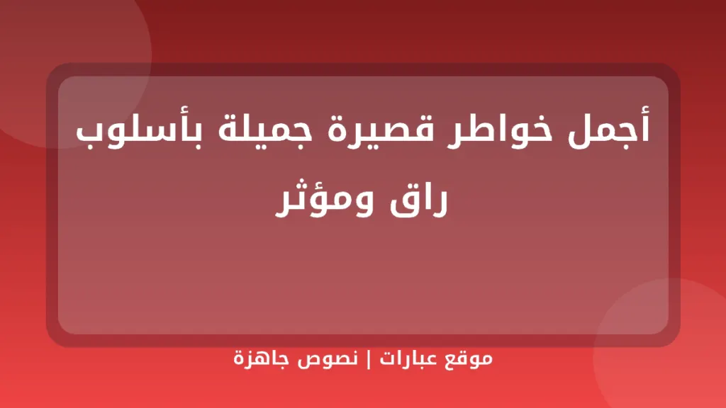 أجمل خواطر قصيرة جميلة بأسلوب راق ومؤثر - موقع عبارات