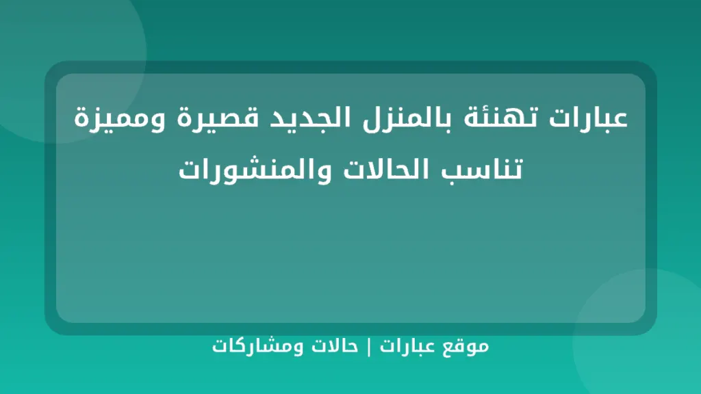 عبارات تهنئة بالمنزل الجديد قصيرة ومميزة تناسب الحالات والمنشورات - موقع عبارات